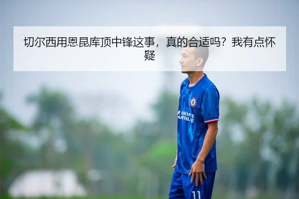 切尔西用恩昆库顶中锋这事，真的合适吗？我有点怀疑