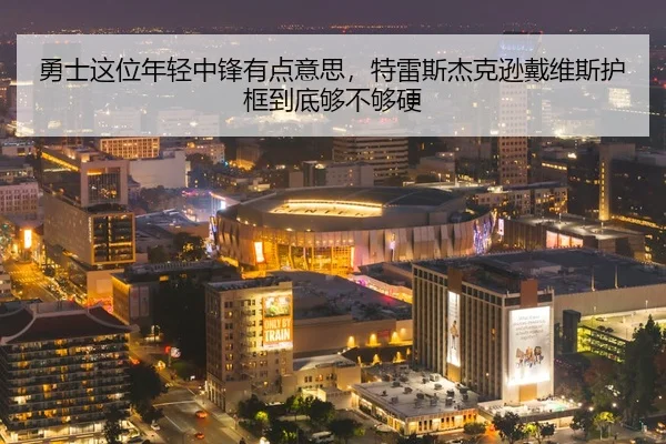 勇士这位年轻中锋有点意思，特雷斯杰克逊戴维斯护框到底够不够硬