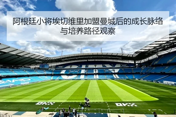 阿根廷小将埃切维里加盟曼城后的成长脉络与培养路径观察