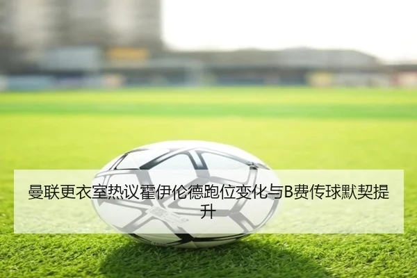 曼联更衣室热议霍伊伦德跑位变化与B费传球默契提升