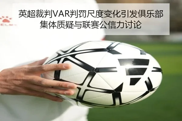 英超裁判VAR判罚尺度变化引发俱乐部集体质疑与联赛公信力讨论