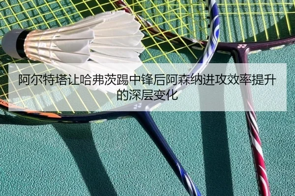 阿尔特塔让哈弗茨踢中锋后阿森纳进攻效率提升的深层变化