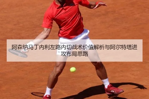 阿森纳马丁内利左路内切战术价值解析与阿尔特塔进攻布局思路