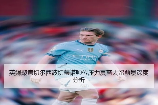 英媒聚焦切尔西波切蒂诺帅位压力夏窗去留前景深度分析