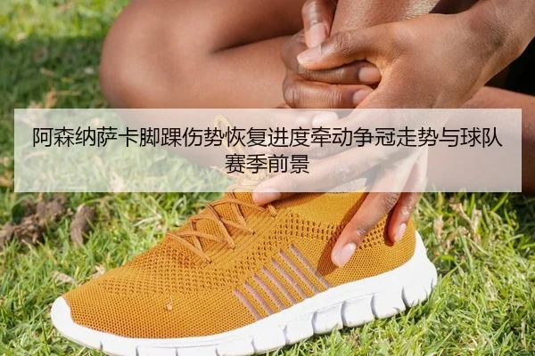 阿森纳萨卡脚踝伤势恢复进度牵动争冠走势与球队赛季前景