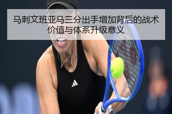 马刺文班亚马三分出手增加背后的战术价值与体系升级意义