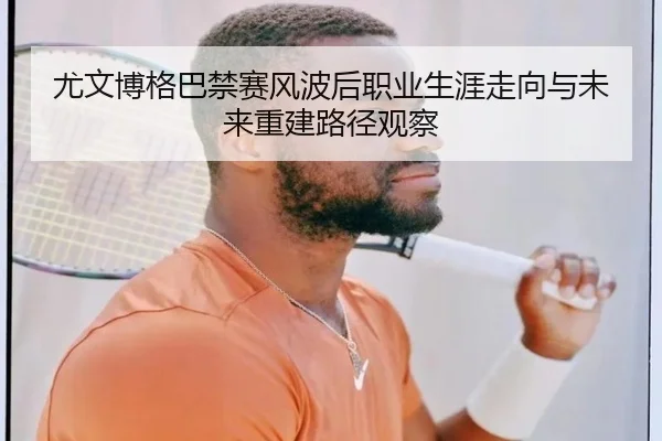 尤文博格巴禁赛风波后职业生涯走向与未来重建路径观察