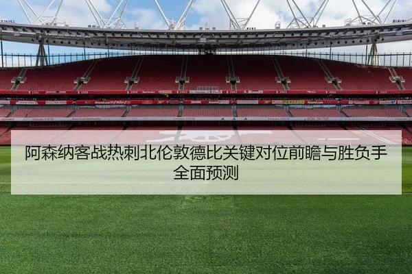 阿森纳客战热刺北伦敦德比关键对位前瞻与胜负手全面预测