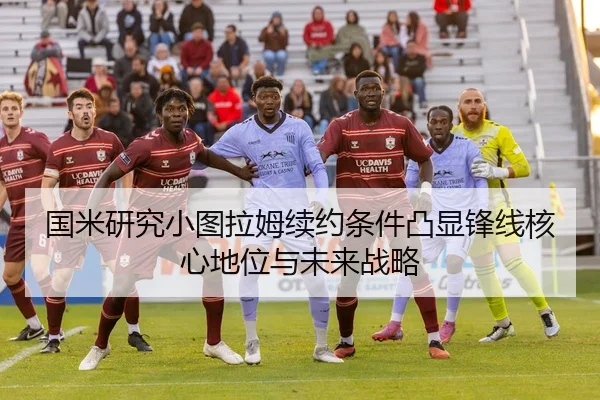 国米研究小图拉姆续约条件凸显锋线核心地位与未来战略