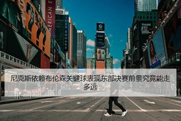 尼克斯依赖布伦森关键球表现东部决赛前景究竟能走多远