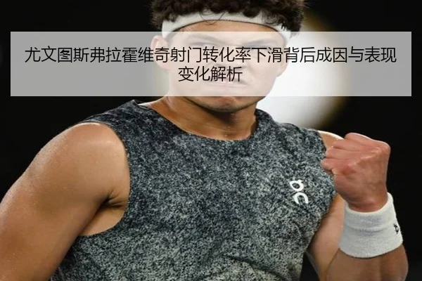 尤文图斯弗拉霍维奇射门转化率下滑背后成因与表现变化解析