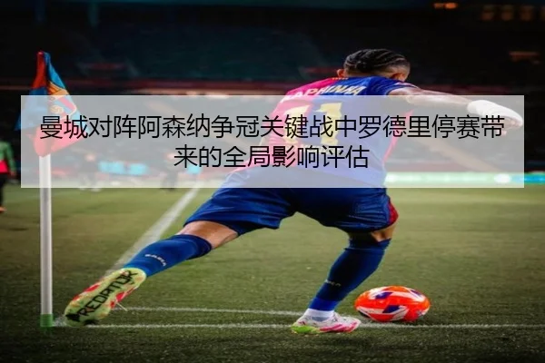 曼城对阵阿森纳争冠关键战中罗德里停赛带来的全局影响评估