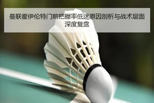 曼联霍伊伦特门前把握率低迷原因剖析与战术层面深度复盘