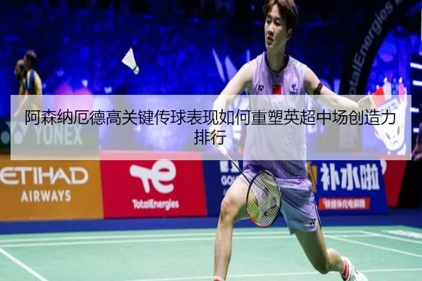 阿森纳厄德高关键传球表现如何重塑英超中场创造力排行
