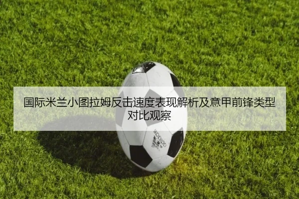 国际米兰小图拉姆反击速度表现解析及意甲前锋类型对比观察