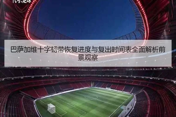 巴萨加维十字韧带恢复进度与复出时间表全面解析前景观察
