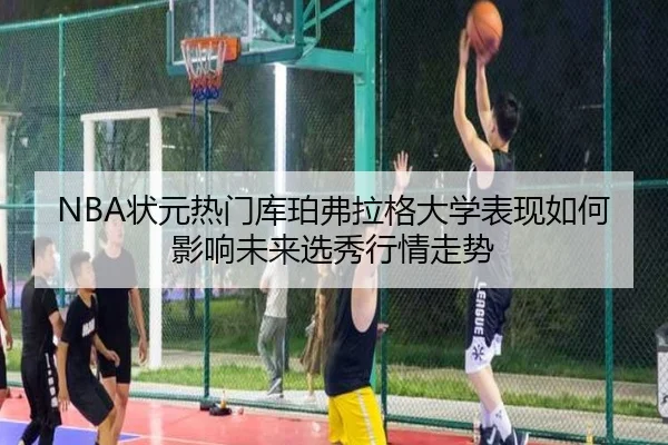 NBA状元热门库珀弗拉格大学表现如何影响未来选秀行情走势