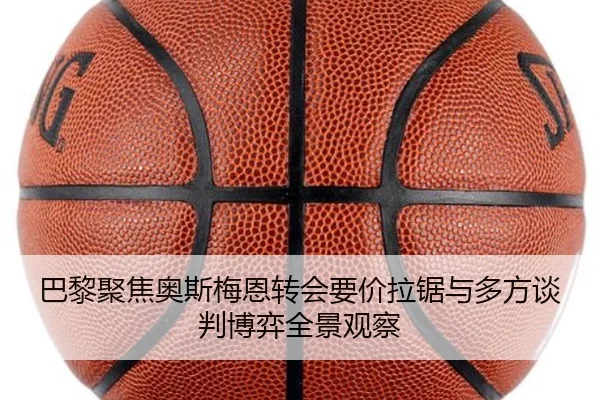 巴黎聚焦奥斯梅恩转会要价拉锯与多方谈判博弈全景观察