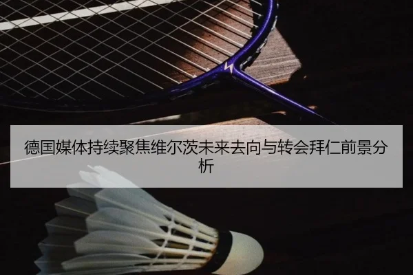 德国媒体持续聚焦维尔茨未来去向与转会拜仁前景分析