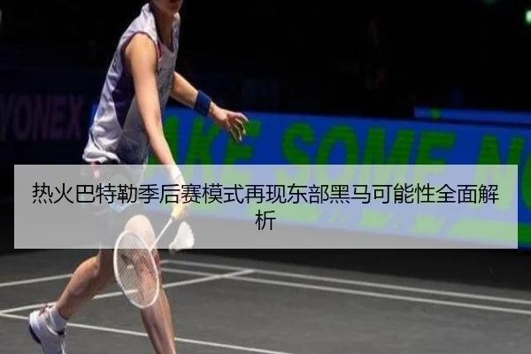 热火巴特勒季后赛模式再现东部黑马可能性全面解析