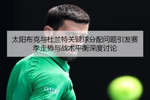太阳布克与杜兰特关键球分配问题引发赛季走势与战术平衡深度讨论