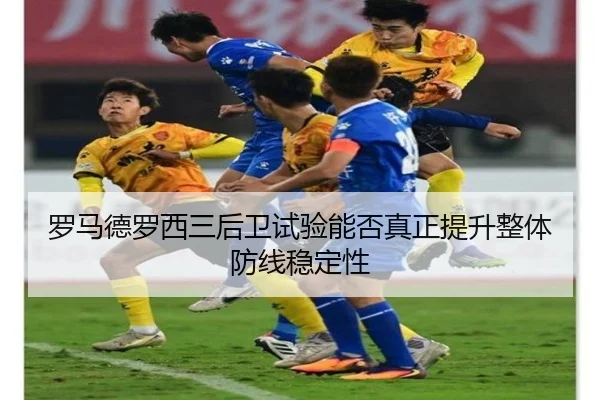 罗马德罗西三后卫试验能否真正提升整体防线稳定性