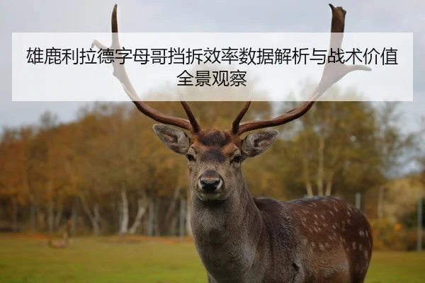 雄鹿利拉德字母哥挡拆效率数据解析与战术价值全景观察