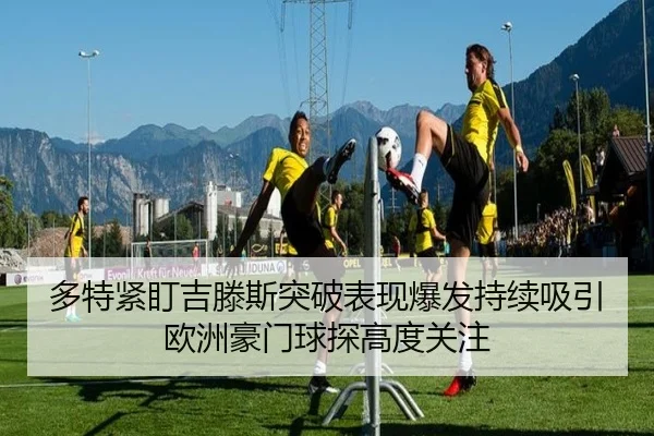 多特紧盯吉滕斯突破表现爆发持续吸引欧洲豪门球探高度关注