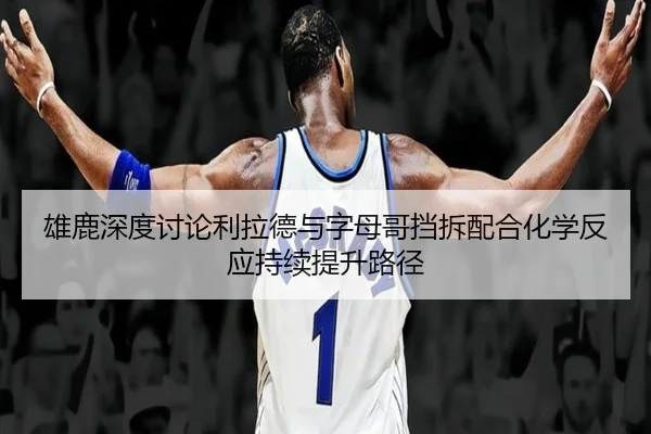 雄鹿深度讨论利拉德与字母哥挡拆配合化学反应持续提升路径