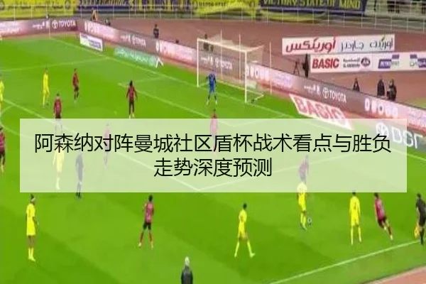 阿森纳对阵曼城社区盾杯战术看点与胜负走势深度预测