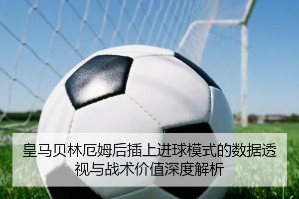 皇马贝林厄姆后插上进球模式的数据透视与战术价值深度解析