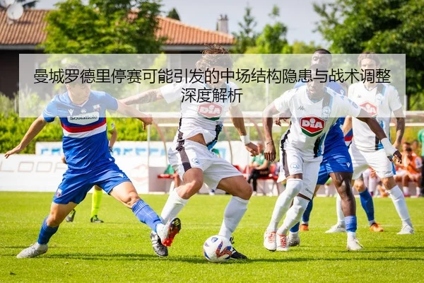 曼城罗德里停赛可能引发的中场结构隐患与战术调整深度解析