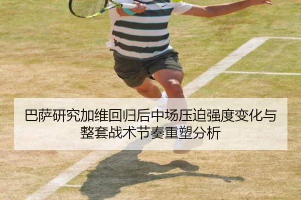 巴萨研究加维回归后中场压迫强度变化与整套战术节奏重塑分析
