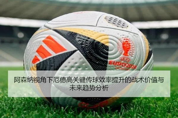 阿森纳视角下厄德高关键传球效率提升的战术价值与未来趋势分析