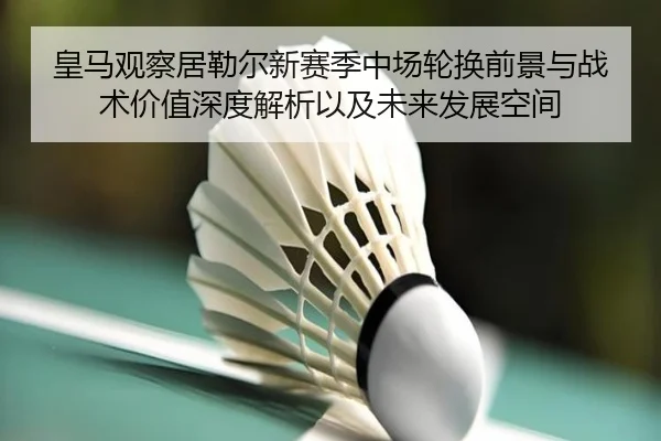 皇马观察居勒尔新赛季中场轮换前景与战术价值深度解析以及未来发展空间