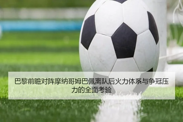 巴黎前瞻对阵摩纳哥姆巴佩离队后火力体系与争冠压力的全面考验