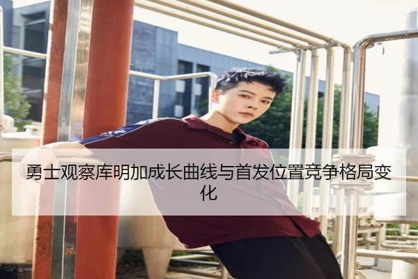 勇士观察库明加成长曲线与首发位置竞争格局变化